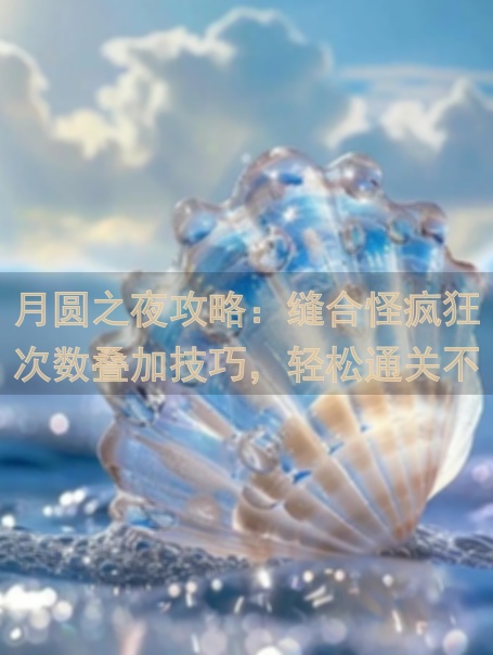 月圆之夜攻略：缝合怪疯狂次数叠加技巧，轻松通关不是梦！
