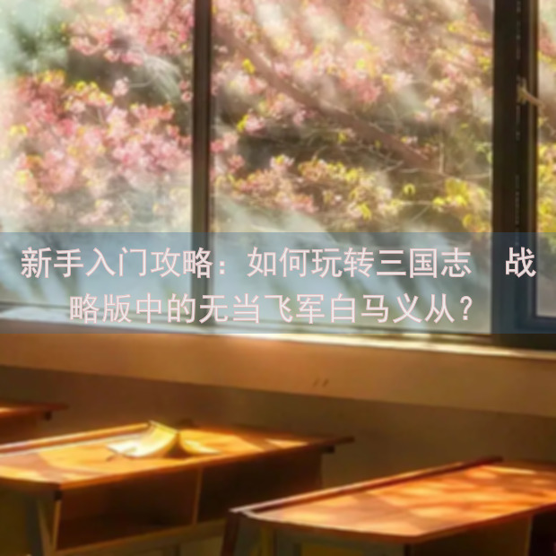 新手入门攻略：如何玩转三国志・战略版中的无当飞军白马义从？