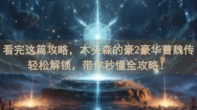 看完这篇攻略，木头森的豪2豪华曹魏传轻松解锁，带你秒懂全攻略！