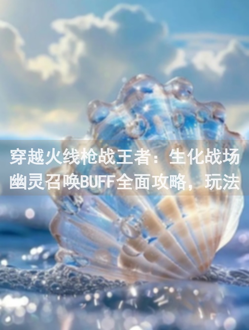 穿越火线枪战王者：生化战场幽灵召唤BUFF全面攻略，玩法速成技巧揭秘！