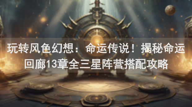 玩转风色幻想：命运传说！揭秘命运回廊13章全三星阵营搭配攻略