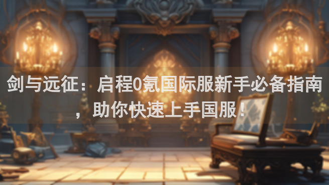 剑与远征：启程0氪国际服新手必备指南，助你快速上手国服！