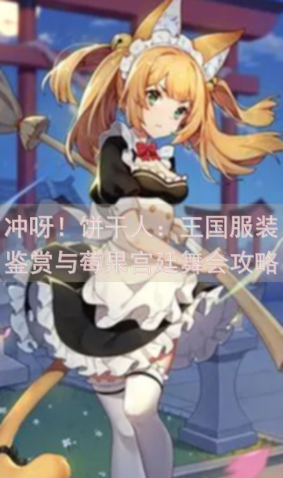 冲呀！饼干人：王国服装鉴赏与莓果宫廷舞会攻略