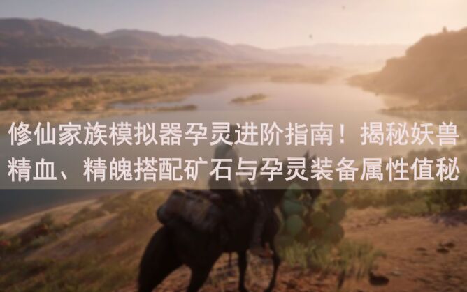 修仙家族模拟器孕灵进阶指南！揭秘妖兽精血、精魄搭配矿石与孕灵装备属性值秘籍，助你轻松提升战力！