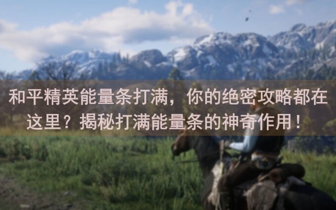 和平精英能量条打满，你的绝密攻略都在这里？揭秘打满能量条的神奇作用！