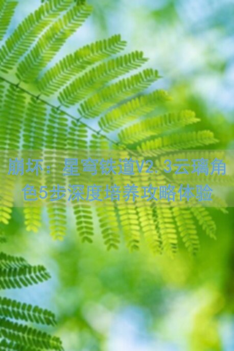 崩坏：星穹铁道V2.3云璃角色5步深度培养攻略体验