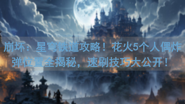 崩坏：星穹铁道攻略！花火5个人偶炸弹位置全揭秘，速刷技巧大公开！