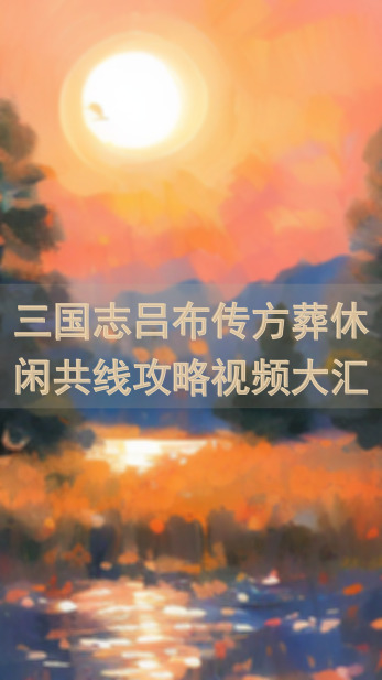 三国志吕布传方葬休闲共线攻略视频大汇总，轻松通关不迷路！