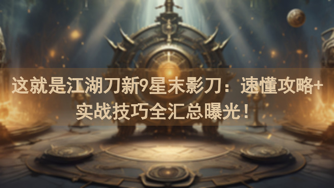 这就是江湖刀新9星末影刀：速懂攻略+实战技巧全汇总曝光！