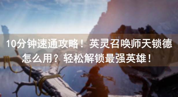 10分钟速通攻略！英灵召唤师天锁德怎么用？轻松解锁最强英雄！