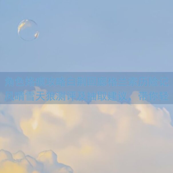 角色烙痕攻略白荆回廊格兰索历险记风晴雪天狼测评及抽取建议，带你轻松上分！