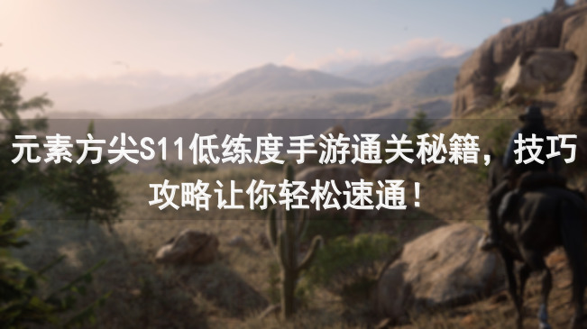 元素方尖S11低练度手游通关秘籍，技巧攻略让你轻松速通！