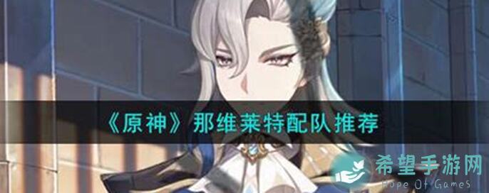 原神那维莱特配队推荐：四种路线选择，0命和1命如何配队？