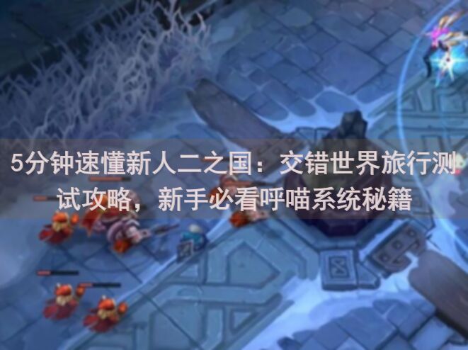 5分钟速懂新人二之国：交错世界旅行测试攻略，新手必看呼喵系统秘籍