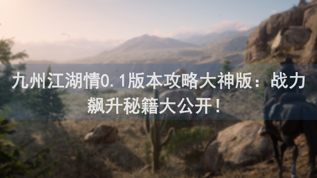 九州江湖情0.1版本攻略大神版：战力飙升秘籍大公开！