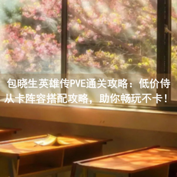 包晓生英雄传PVE通关攻略：低价侍从卡阵容搭配攻略，助你畅玩不卡！