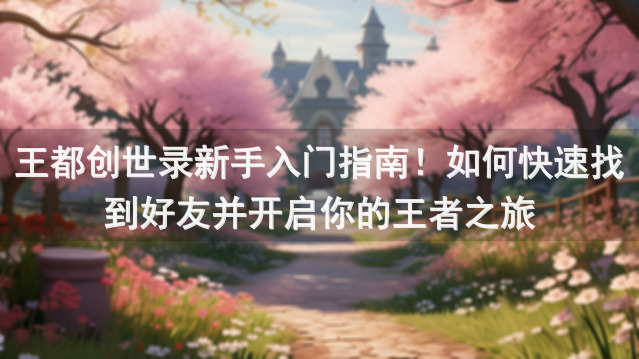 王都创世录新手入门指南！如何快速找到好友并开启你的王者之旅