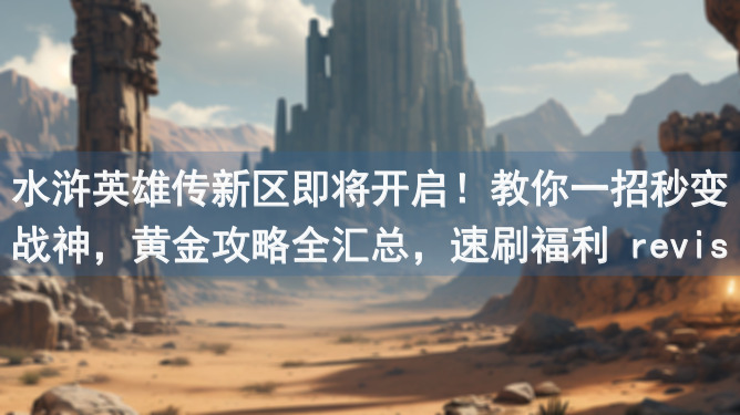 水浒英雄传新区即将开启！教你一招秒变战神，黄金攻略全汇总，速刷福利 revision