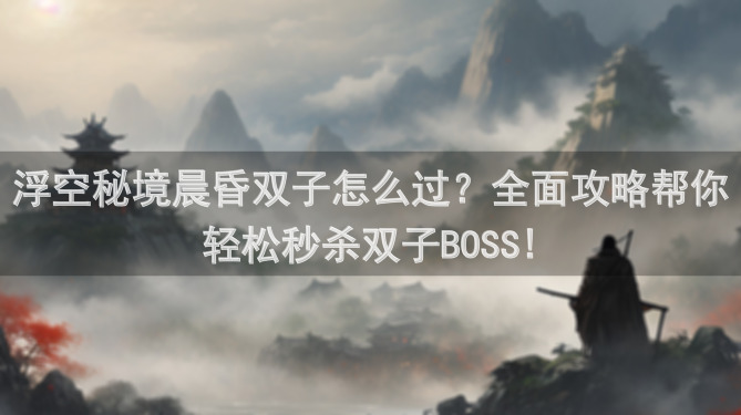 浮空秘境晨昏双子怎么过？全面攻略帮你轻松秒杀双子BOSS!