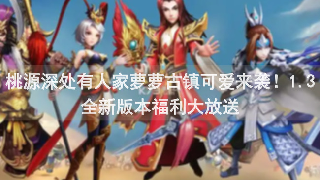 桃源深处有人家萝萝古镇可爱来袭！1.3全新版本福利大放送