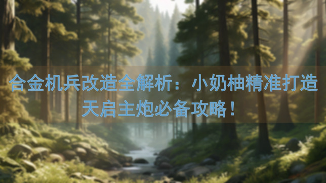 合金机兵改造全解析：小奶柚精准打造天启主炮必备攻略！