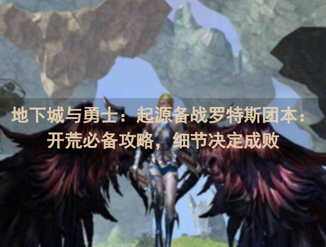 地下城与勇士：起源备战罗特斯团本：开荒必备攻略，细节决定成败