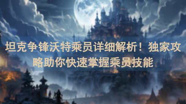 坦克争锋沃特乘员详细解析！独家攻略助你快速掌握乘员技能