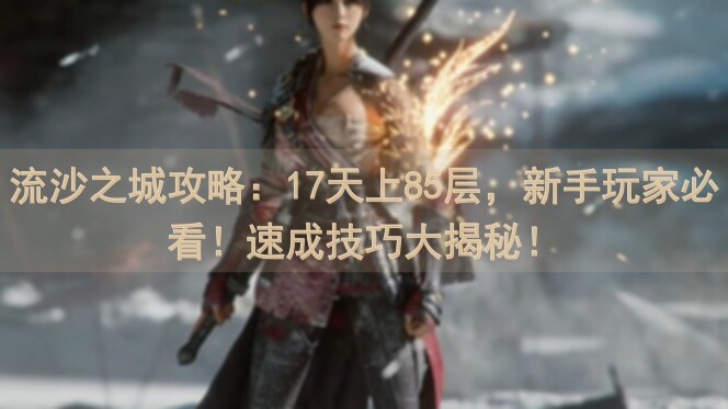 流沙之城攻略：17天上85层，新手玩家必看！速成技巧大揭秘！