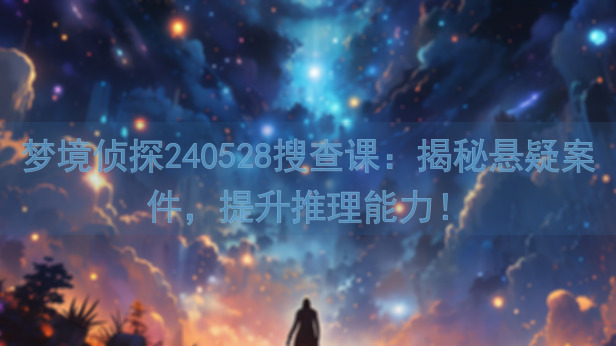 梦境侦探240528搜查课：揭秘悬疑案件，提升推理能力！