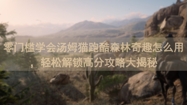 零门槛学会汤姆猫跑酷森林奇趣怎么用，轻松解锁高分攻略大揭秘