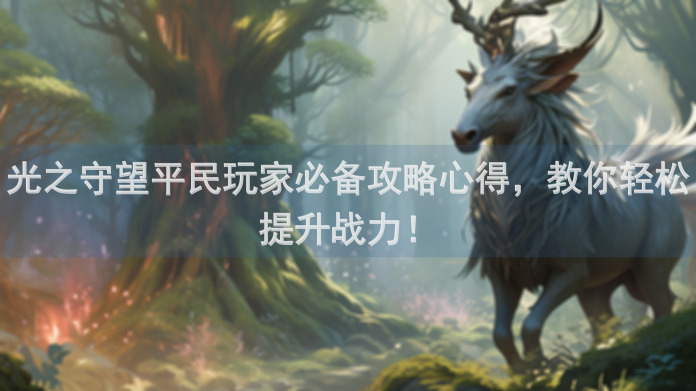 光之守望平民玩家必备攻略心得，教你轻松提升战力！