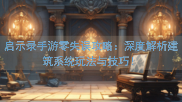 启示录手游零失误攻略：深度解析建筑系统玩法与技巧！