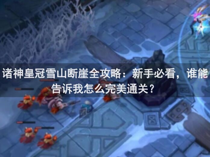 诸神皇冠雪山断崖全攻略：新手必看，谁能告诉我怎么完美通关？
