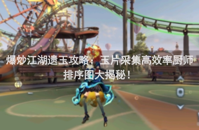 爆炒江湖遗玉攻略：玉片采集高效率厨师排序图大揭秘！