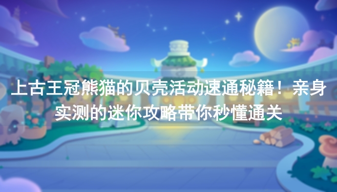 上古王冠熊猫的贝壳活动速通秘籍！亲身实测的迷你攻略带你秒懂通关