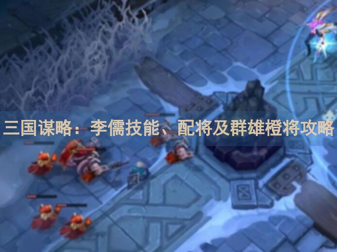 三国谋略：李儒技能、配将及群雄橙将攻略