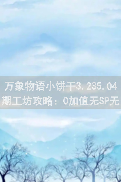 万象物语小饼干3.235.04期工坊攻略：0加值无SP无皮肤平民玩家如何轻松通关！